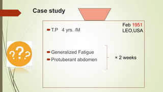 Case study
T.P 4 yrs. /M
Generalized Fatigue
Protuberant abdomen × 2 weeks
Feb 1951
LEO,USA
 