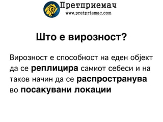 Што е вирозност?
Вирозност е способност на еден објект
да се реплицира самиот себеси и на
таков начин да се распространува
во посакувани локации
 
