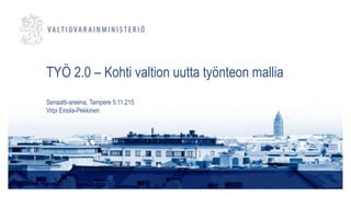 TYÖ 2.0 – Kohti valtion uutta työnteon mallia
Senaatti-areena, Tampere 5.11.215
Virpi Einola-Pekkinen
 