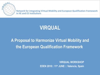 VIRQUAL A Proposal to Harmonize Virtual Mobility and the European Qualification Framework   VIRQUAL WORKSHOP EDEN 2010::  11 th  JUNE :: Valencia, Spain 