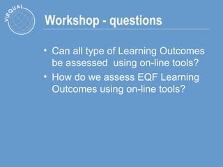 Workshop - questions Can all type of Learning Outcomes be assessed  using on-line tools? How do we assess EQF Learning Outcomes using on-line tools? 