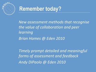 Remember today? New assessment methods that recognise the value of collaboration and peer learning Brian Homes @ Eden 2010 Timely prompt detailed and meaningful forms of assessment and feedback Andy DiPaolo @ Eden 2010 