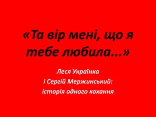 «Та вір мені, що я
тебе любила...»
Леся Українка
і Сергій Мержинський:
історія одного кохання
 