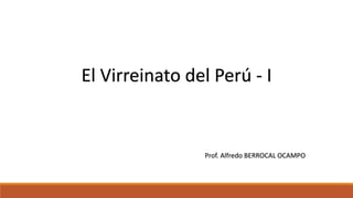 El Virreinato del Perú - I
Prof. Alfredo BERROCAL OCAMPO
 