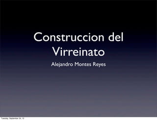 Construccion del
Virreinato
Alejandro Montes Reyes
Tuesday, September 24, 13
 