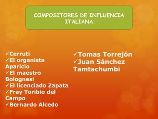 Tomas Torrejón
Juan Sánchez
Tamtachumbi
Cerruti
El organista
Aparicio
El maestro
Bolognesi
El licenciado Zapata
Fray Toribio del
Campo
Bernardo Alcedo
COMPOSITORES DE INFLUENCIA
ITALIANA
 