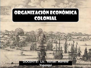 Organización económica
colonial
DOCENTE: Lic. Rafael Moreno
Yupanqui
 