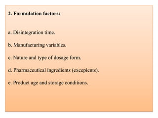 2. Formulation factors:
a. Disintegration time.
b. Manufacturing variables.
c. Nature and type of dosage form.
d. Pharmaceutical ingredients (excepients).
e. Product age and storage conditions.
 