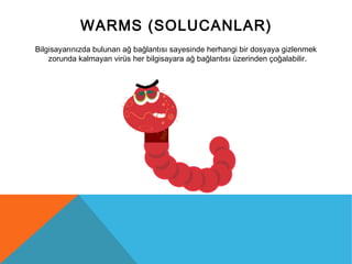 WARMS (SOLUCANLAR)
Bilgisayarınızda bulunan ağ bağlantısı sayesinde herhangi bir dosyaya gizlenmek
zorunda kalmayan virüs her bilgisayara ağ bağlantısı üzerinden çoğalabilir.
 