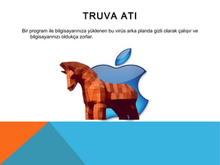TRUVA ATI
Bir program ile bilgisayarınıza yüklenen bu virüs arka planda gizli olarak çalışır ve
bilgisayarınızı oldukça zorlar.
 