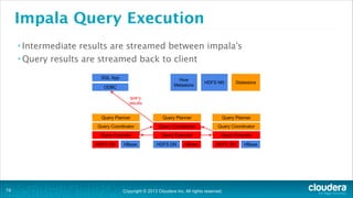 Copyright © 2013 Cloudera Inc. All rights reserved.
• Intermediate results are streamed between impala’s
• Query results are streamed back to client
Impala Query Execution
!19
 