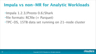 Copyright © 2013 Cloudera Inc. All rights reserved.
Impala vs non-MR for Analytic Workloads
•Impala 1.2.3/Presto 0.6/Shark
•file formats: RCfile (+ Parquet)
•TPC-DS, 15TB data set running on 21-node cluster
!26
 