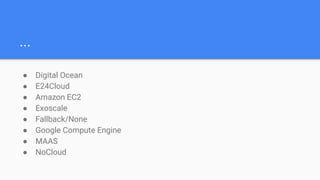 ...
● Digital Ocean
● E24Cloud
● Amazon EC2
● Exoscale
● Fallback/None
● Google Compute Engine
● MAAS
● NoCloud
 
