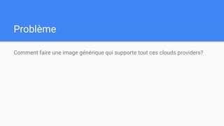 Problème
Comment faire une image générique qui supporte tout ces clouds providers?
 