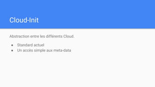 Cloud-Init
Abstraction entre les différents Cloud.
● Standard actuel
● Un accès simple aux meta-data
 