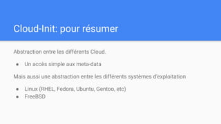 Cloud-Init: pour résumer
Abstraction entre les différents Cloud.
● Un accès simple aux meta-data
Mais aussi une abstraction entre les différents systèmes d’exploitation
● Linux (RHEL, Fedora, Ubuntu, Gentoo, etc)
● FreeBSD
 