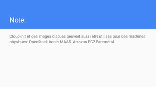 Note:
Cloud-init et des images disques peuvent aussi être utilisés pour des machines
physiques: OpenStack Ironic, MAAS, Amazon EC2 Baremetal.
 