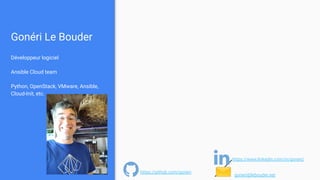 Gonéri Le Bouder
Développeur logiciel
Ansible Cloud team
Python, OpenStack, VMware, Ansible,
Cloud-Init, etc.
✉ goneri@lebouder.net
https://github.com/goneri
https://www.linkedin.com/in/goneri/
 