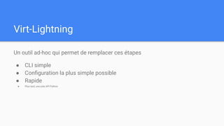 Virt-Lightning
Un outil ad-hoc qui permet de remplacer ces étapes
● CLI simple
● Conﬁguration la plus simple possible
● Rapide
● Plus tard, une jolie API Python
 