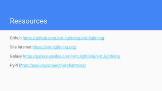 Ressources
Github https://github.com/virt-lightning/virt-lightning
Site Internet https://virt-lightning.org/
Galaxy https://galaxy.ansible.com/virt_lightning/virt_lightning
PyPi https://pypi.org/project/virt-lightning/
 
