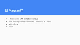 Et Vagrant?
● Philosophie VM, plutôt que Cloud
● Pas d’intégration native avec Cloud-Init et Libvirt
● Virtualbox...
● Stack Ruby
 