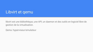 Libvirt et qemu
libvirt est une bibliothèque, une API, un daemon et des outils en logiciel libre de
gestion de la virtualisation.
Qemu: hyperviseur/emulateur
 