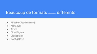 Beaucoup de formats (legèrement) différents
● Alibaba Cloud (AliYun)
● Alt Cloud
● Azure
● CloudSigma
● CloudStack
● Conﬁg Drive
 