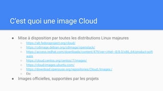 C’est quoi une image Cloud
● Mise à disposition par toutes les distributions Linux majeures
○ https://alt.fedoraproject.or...