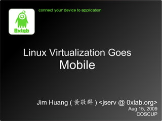 Linux Virtualization Goes
         Mobile

   Jim Huang ( 黃敬群 ) <jserv @ 0xlab.org>
                               Aug 15, 2009
                                  COSCUP
 