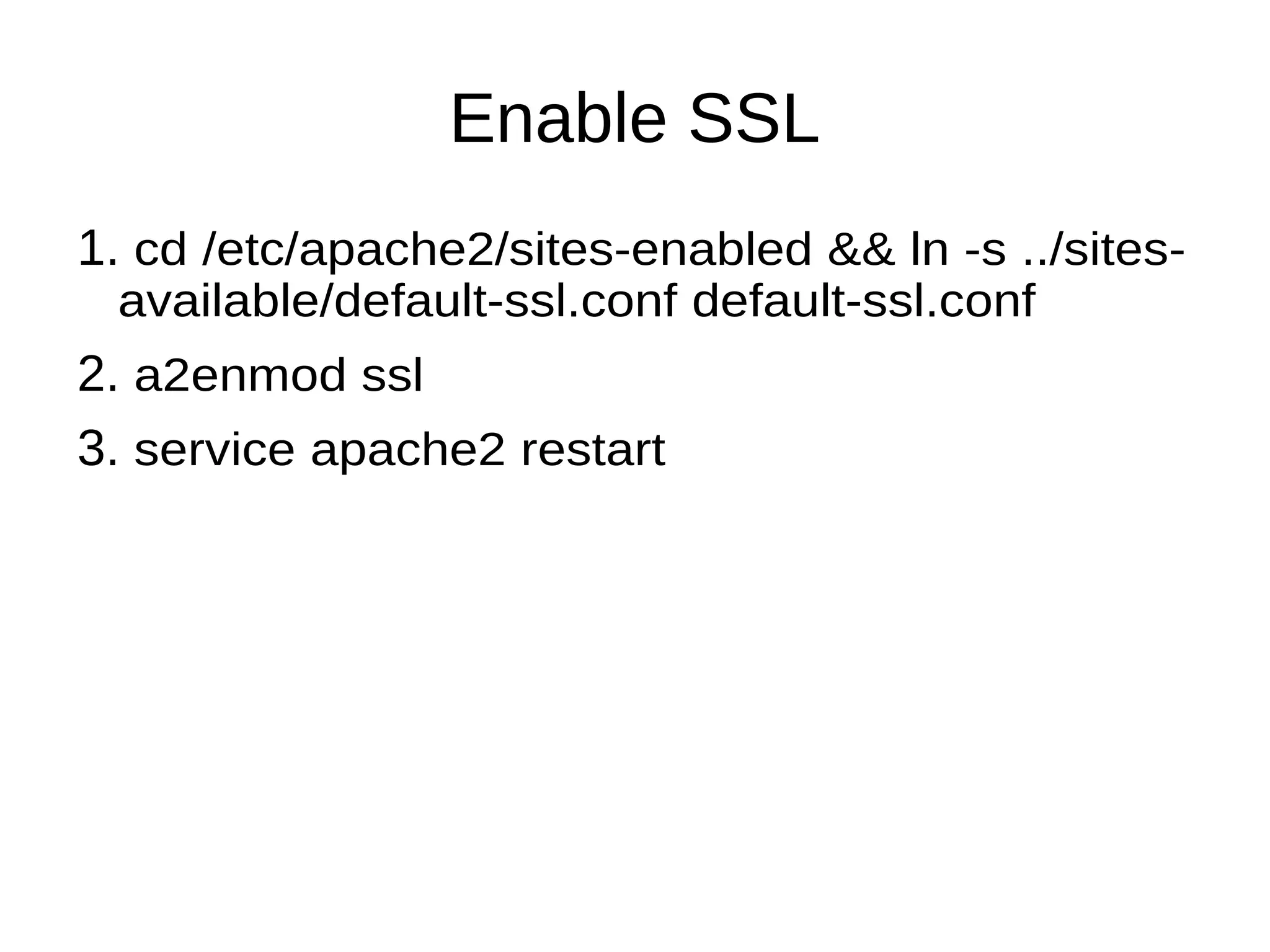 Enable SSL
1. cd /etc/apache2/sites-enabled && ln -s ../sites-
available/default-ssl.conf default-ssl.conf
2. a2enmod ssl
3. service apache2 restart
 