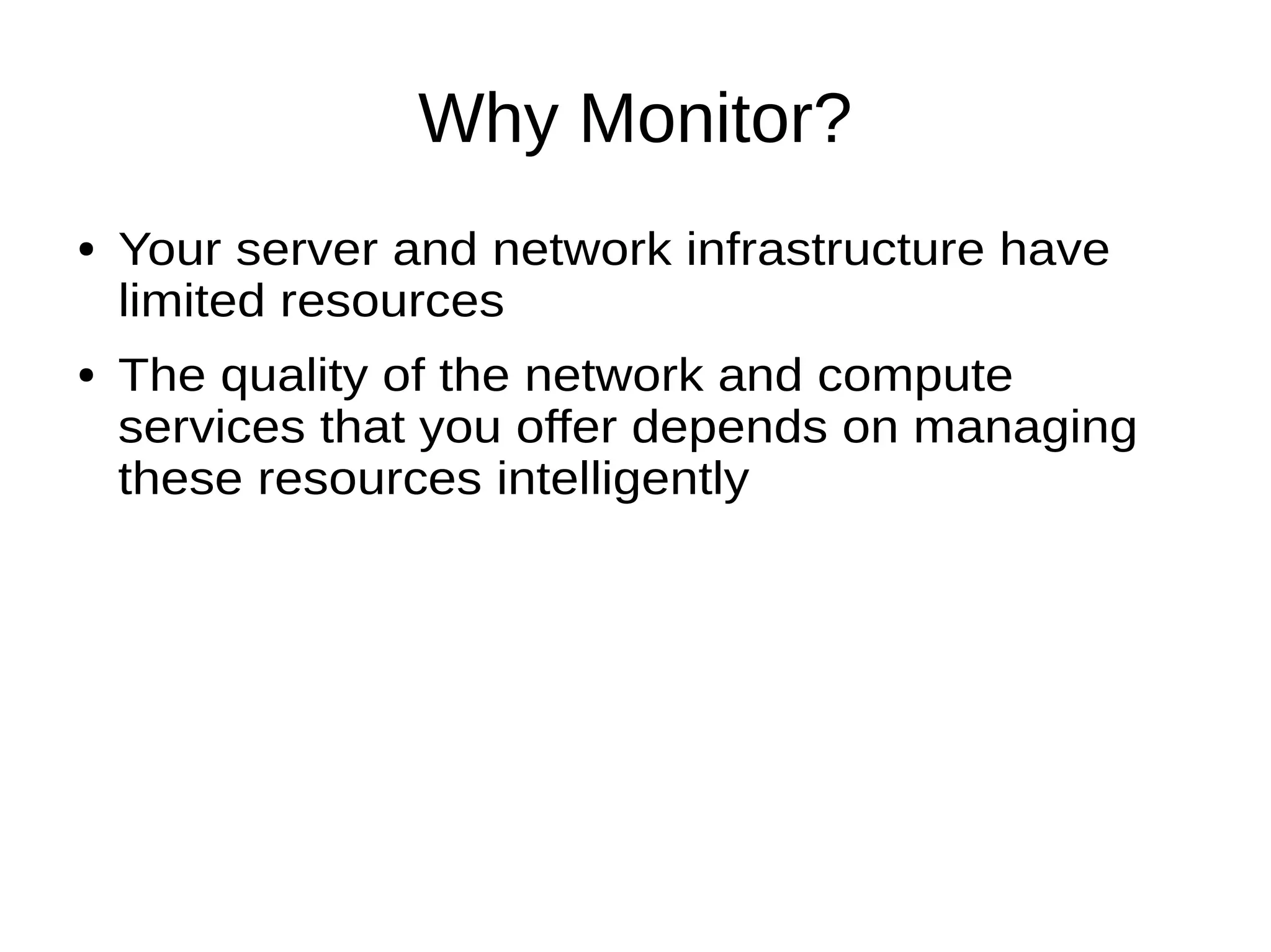Why Monitor?
● Your server and network infrastructure have
limited resources
● The quality of the network and compute
services that you offer depends on managing
these resources intelligently
 