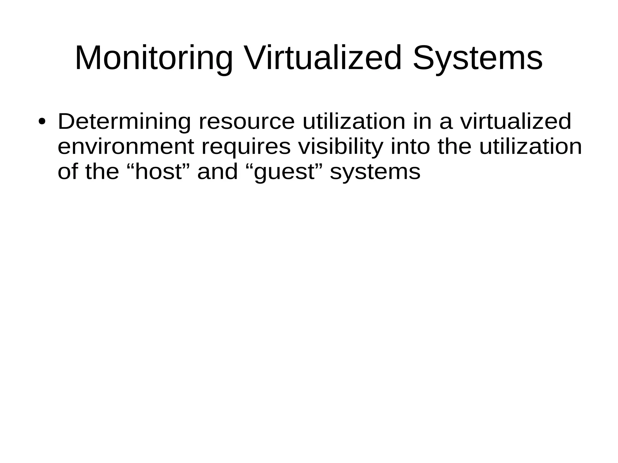 Monitoring Virtualized Systems
● Determining resource utilization in a virtualized
environment requires visibility into the utilization
of the “host” and “guest” systems
 