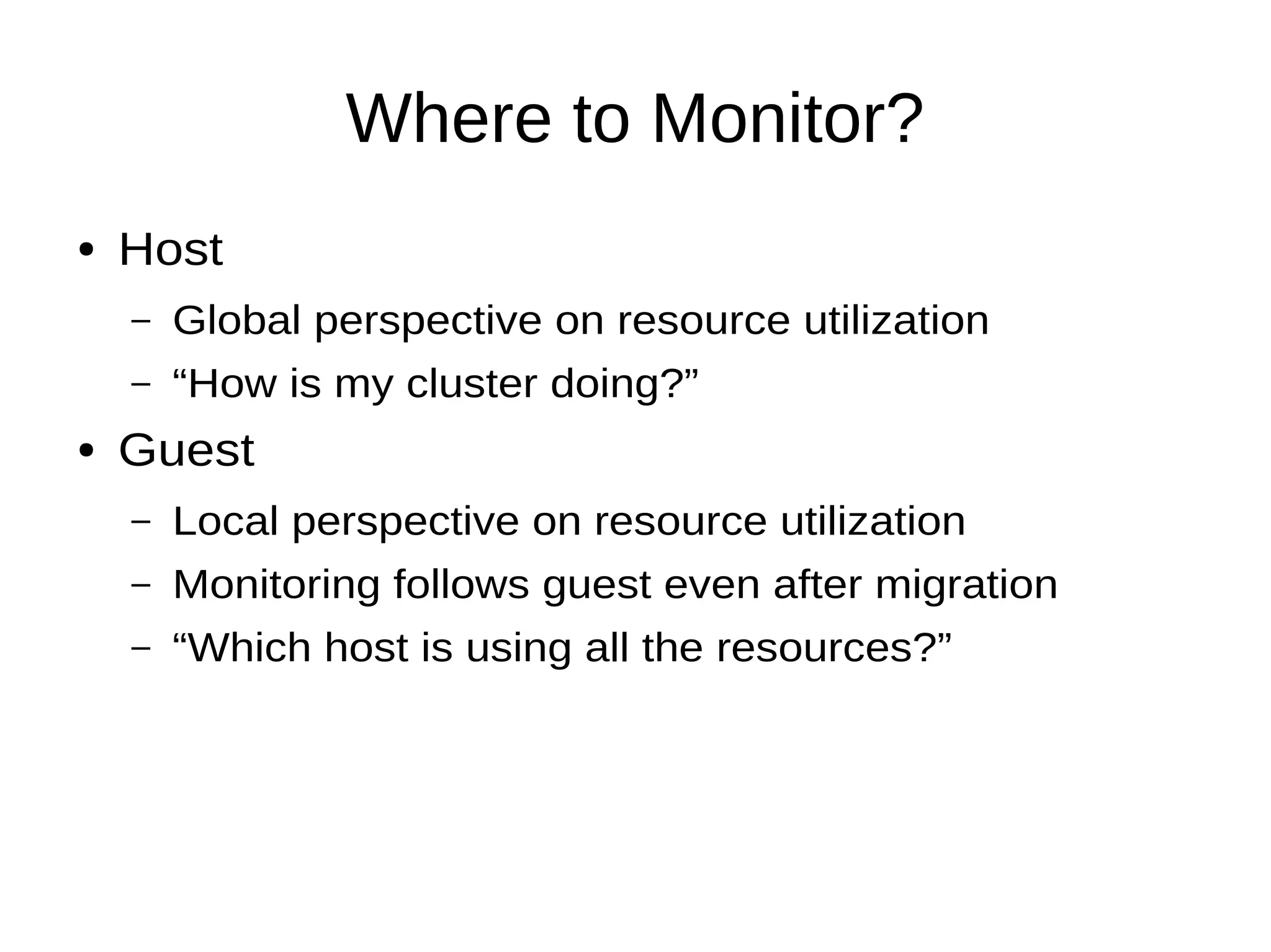 Where to Monitor?
● Host
– Global perspective on resource utilization
– “How is my cluster doing?”
● Guest
– Local perspective on resource utilization
– Monitoring follows guest even after migration
– “Which host is using all the resources?”
 