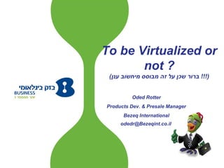 Oded Rotter Products Dev. & Presale Manager Bezeq International [email_address]   To be Virtualized or not ? ( ברור שכן על זה מבוסס מיחשוב ענן  !!!) 