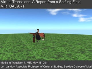 Virtual Transitions: A Report from a Shifting FieldVIRTUAL ART  Media in Transition 7, MIT, May 15, 2011 Lori Landay, Associate Professor of Cultural Studies, Berklee College of Music 