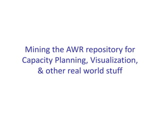 Mining the AWR repository for 
Capacity Planning, Visualization, 
    & other real world stuff
 