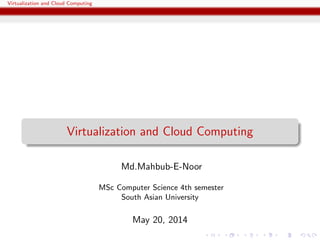 Virtualization and Cloud Computing
Virtualization and Cloud Computing
Md.Mahbub-E-Noor
MSc Computer Science 4th semester
South Asian University
May 20, 2014
 