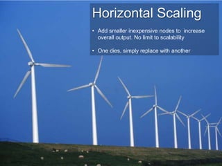 Horizontal Scaling
• Add smaller inexpensive nodes to increase
  overall output. No limit to scalability

• One dies, simp...