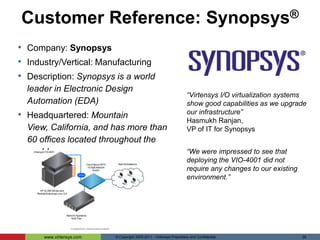 Creates identical Virtualized I/O adapters in servers – no SW driver, server, I/O adapter modification required FC HBA10 GbE NICSAS/SATASupports Industry standard servers:Up to 16 connections per appliance