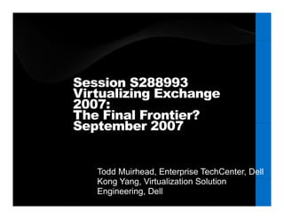 Session S288993
Virtualizing Exchange
2007:
The Final Frontier?
September 2007
S t     b


   Todd Muirhead, Enterprise TechCenter, Dell
   Kong Yang, Vi t li ti S l ti
   K    Y     Virtualization Solution
   Engineering, Dell
 