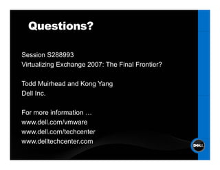 Questions?

Session S288993
S    i
Virtualizing Exchange 2007: The Final Frontier?

Todd Muirhead and Kong Yang
Dell Inc.

For more information …
www.dell.com/vmware
www.dell.com/techcenter
www.delltechcenter.com
 