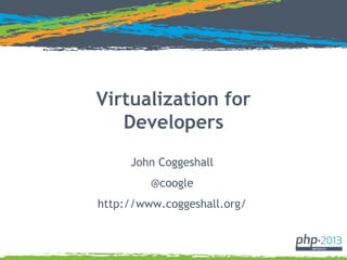 Virtualization for
Developers
John Coggeshall
@coogle
http://www.coggeshall.org/
 