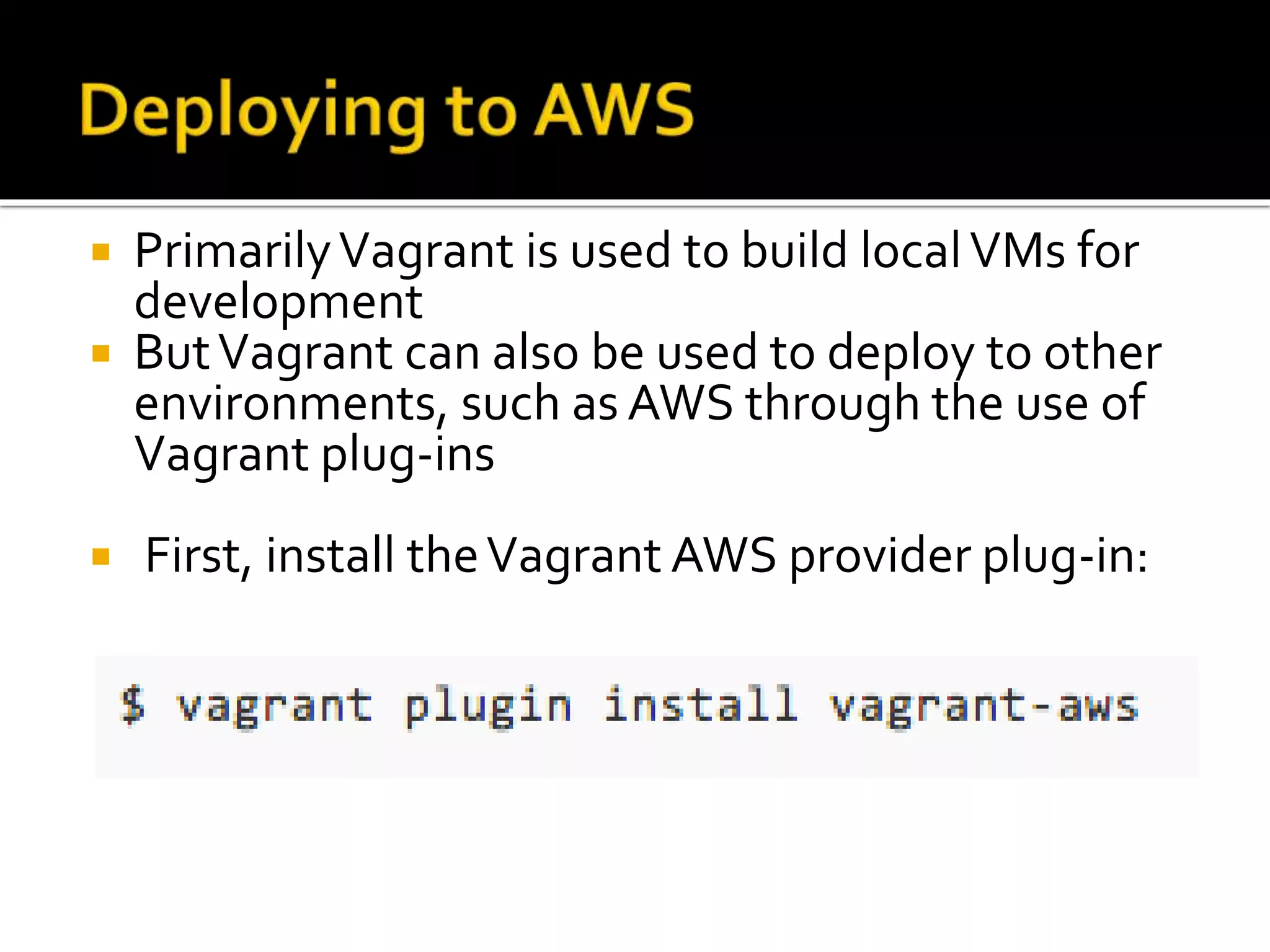  Primarily Vagrant is used to build local VMs for 
development 
 But Vagrant can also be used to deploy to other 
environments, such as AWS through the use of 
Vagrant plug-ins 
 First, install the Vagrant AWS provider plug-in: 
 