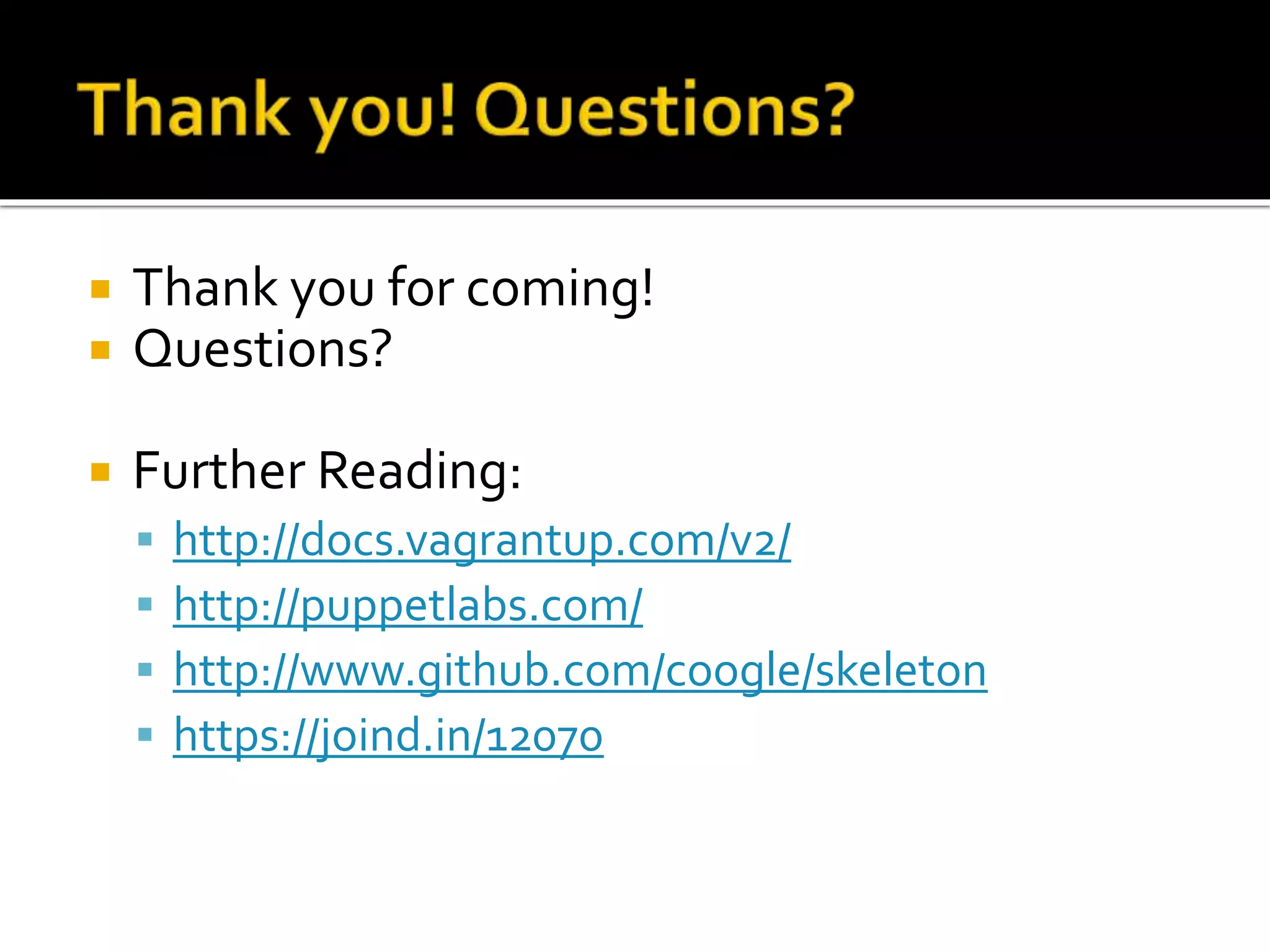  Thank you for coming! 
 Questions? 
 Further Reading: 
 http://docs.vagrantup.com/v2/ 
 http://puppetlabs.com/ 
 http://www.github.com/coogle/skeleton 
 https://joind.in/12070 
