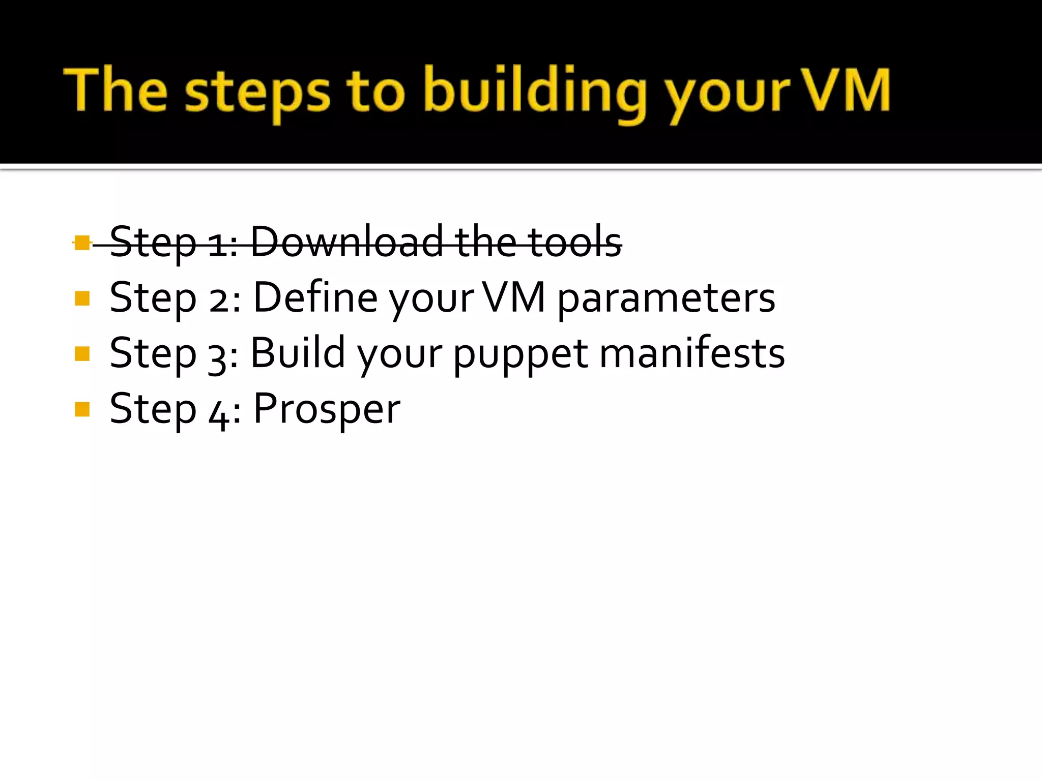  Step 1: Download the tools 
 Step 2: Define your VM parameters 
 Step 3: Build your puppet manifests 
 Step 4: Prosper 
 