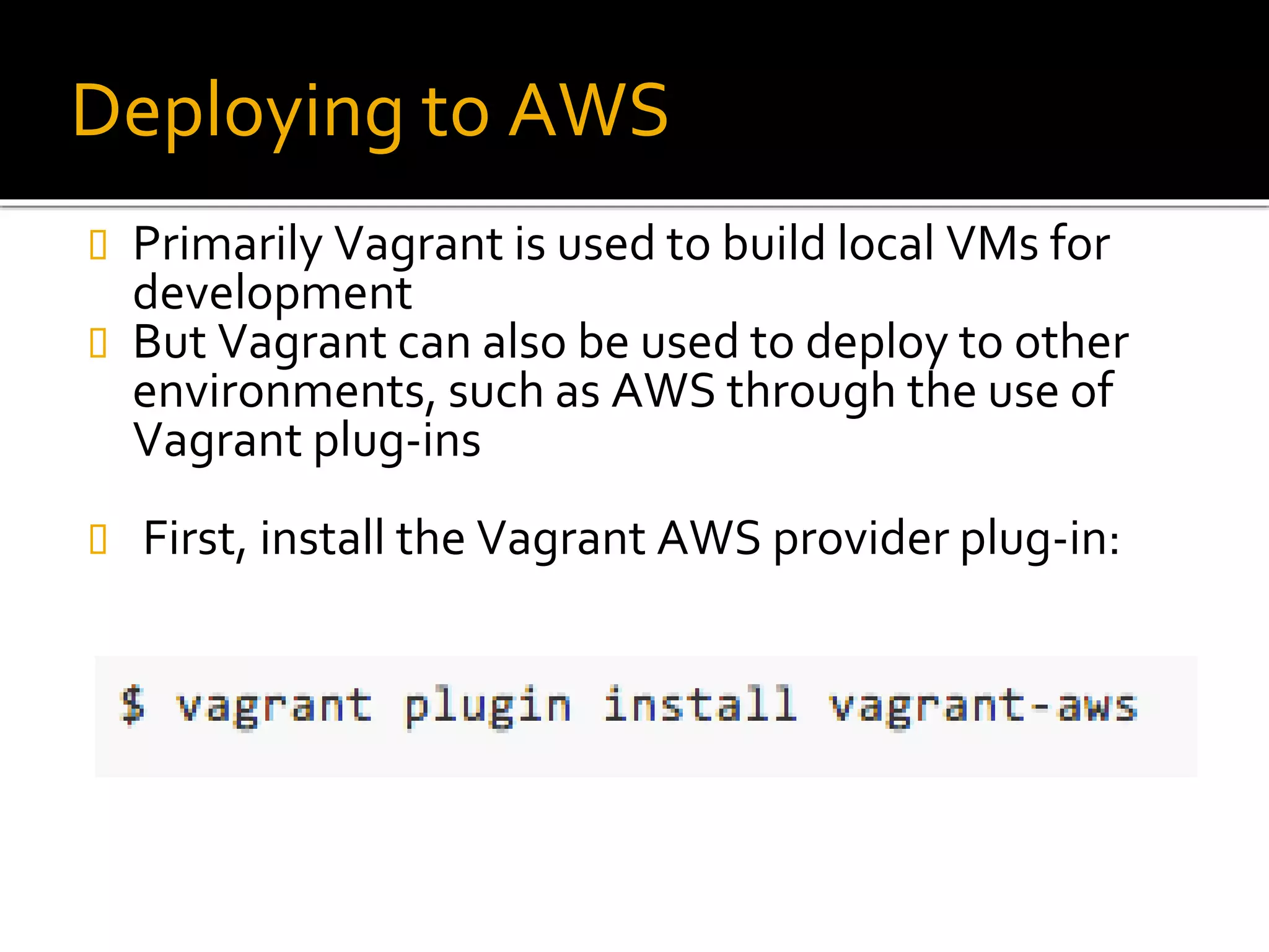 Deploying to AWS
 Primarily Vagrant is used to build local VMs for
development
 But Vagrant can also be used to deploy to other
environments, such as AWS through the use of
Vagrant plug-ins
 First, install the Vagrant AWS provider plug-in:
 