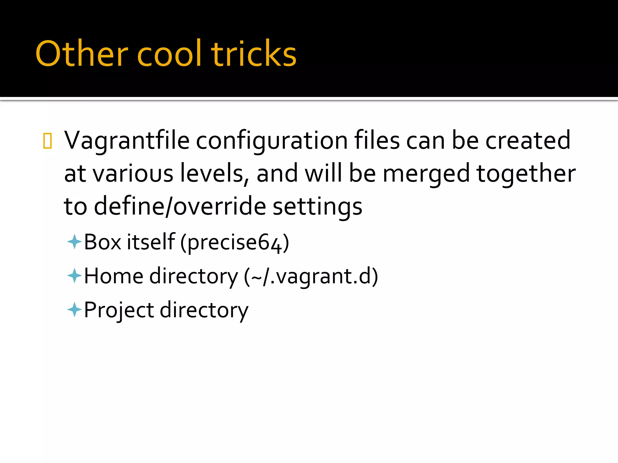 Other cool tricks
 Vagrantfile configuration files can be created
at various levels, and will be merged together
to define/override settings
Box itself (precise64)
Home directory (~/.vagrant.d)
Project directory
 