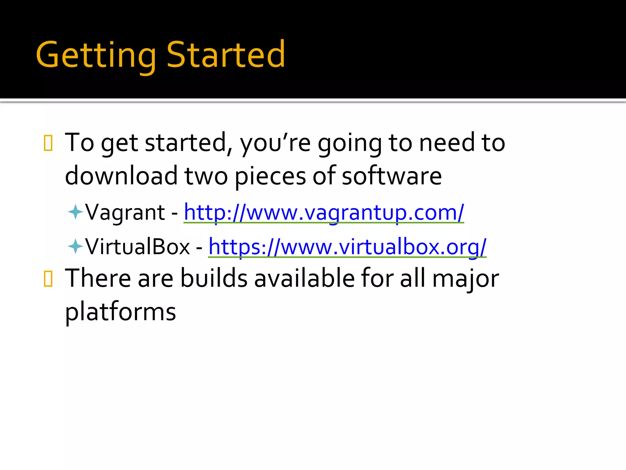Getting Started
 To get started, you’re going to need to
download two pieces of software
Vagrant - http://www.vagrantup.com/
VirtualBox - https://www.virtualbox.org/
 There are builds available for all major
platforms
 