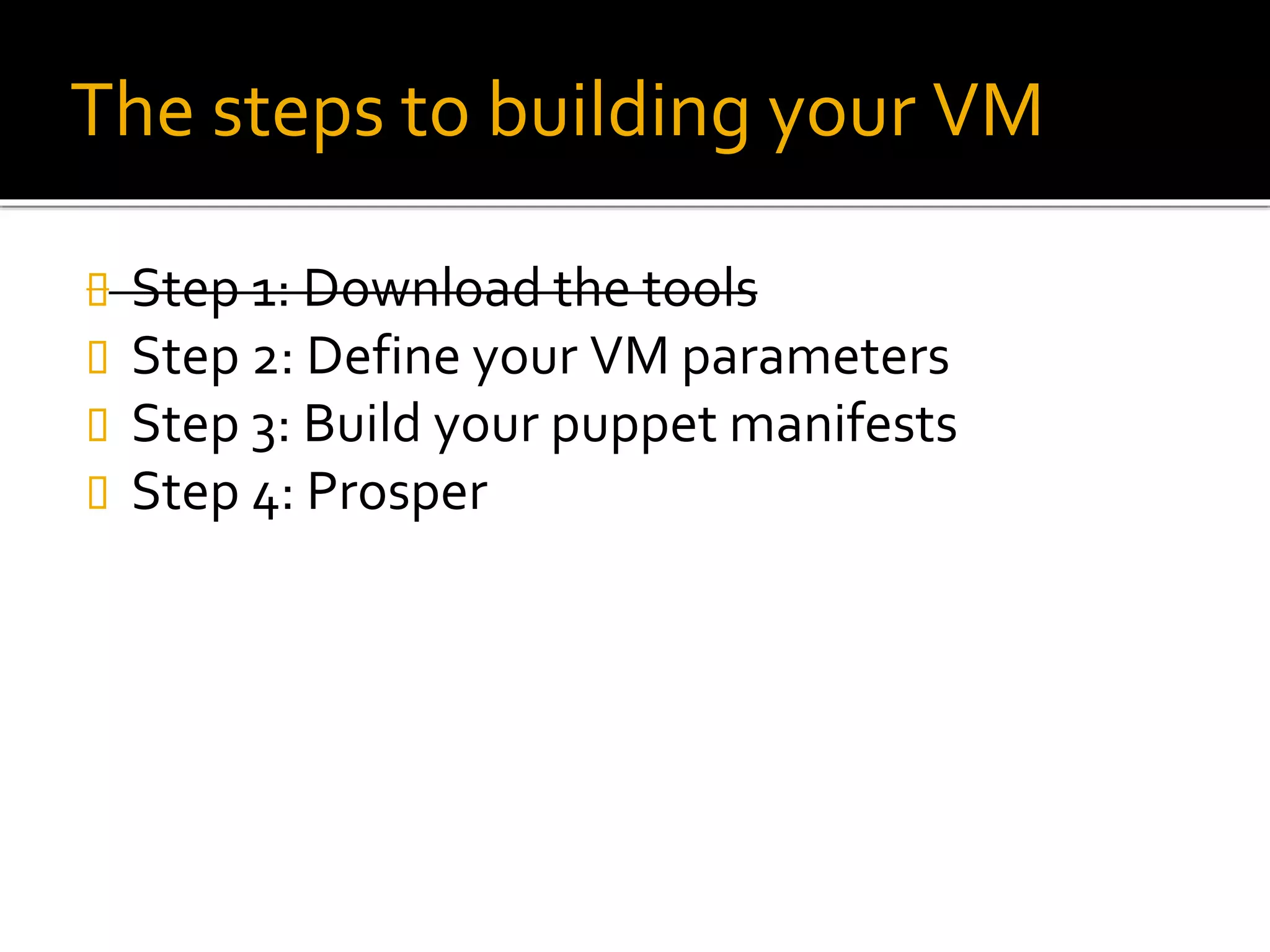 The steps to building your VM
 Step 1: Download the tools
 Step 2: Define your VM parameters
 Step 3: Build your puppet manifests
 Step 4: Prosper
 