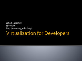 Virtualization for Developers
John Coggeshall
@coogle
http://www.coggeshall.org/
 